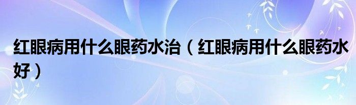 红眼病用什么眼药水治（红眼病用什么眼药水好）