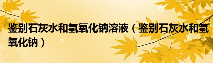 鉴别石灰水和氢氧化钠溶液（鉴别石灰水和氢氧化钠）