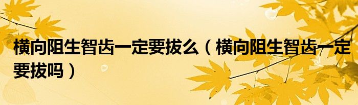 横向阻生智齿一定要拔么（横向阻生智齿一定要拔吗）
