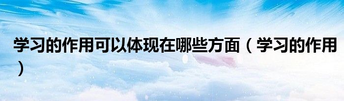 学习的作用可以体现在哪些方面（学习的作用）