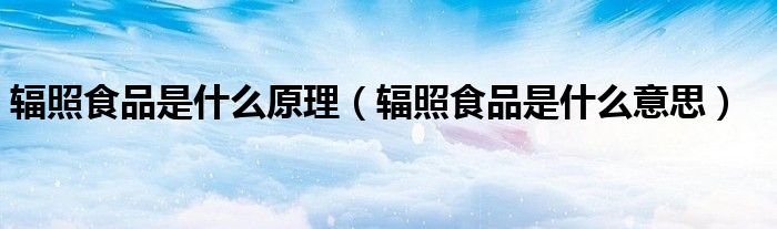 辐照食品是什么原理（辐照食品是什么意思）