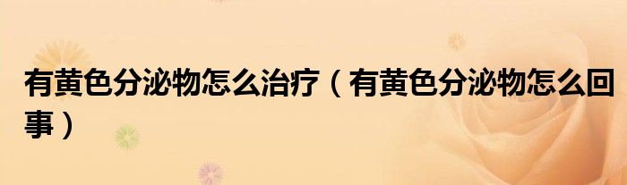 有黄色分泌物怎么治疗（有黄色分泌物怎么回事）
