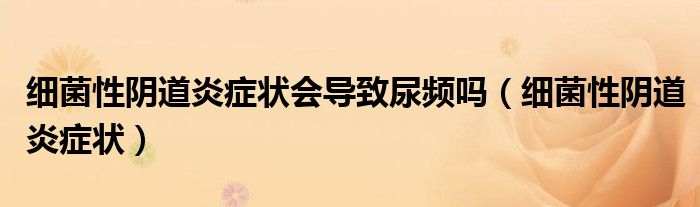 细菌性阴道炎症状会导致尿频吗（细菌性阴道炎症状）