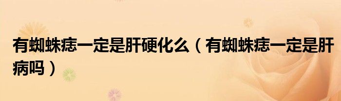 有蜘蛛痣一定是肝硬化么（有蜘蛛痣一定是肝病吗）