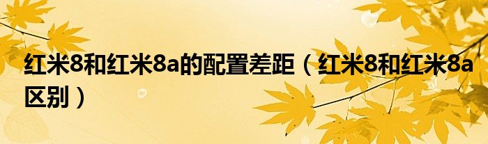 红米8和红米8a的配置差距（红米8和红米8a区别）