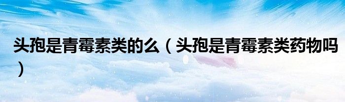 头孢是青霉素类的么（头孢是青霉素类药物吗）
