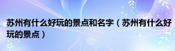 苏州有什么好玩的景点和名字（苏州有什么好玩的景点）