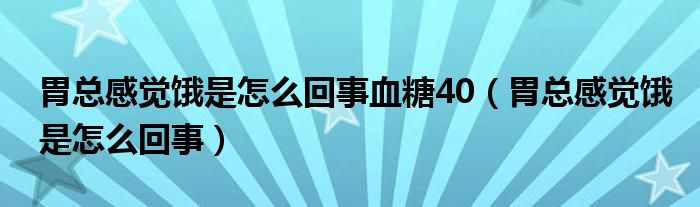 胃总感觉饿是怎么回事血糖40（胃总感觉饿是怎么回事）