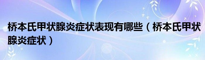 桥本氏甲状腺炎症状表现有哪些（桥本氏甲状腺炎症状）
