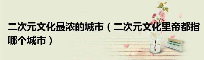 二次元文化最浓的城市（二次元文化里帝都指哪个城市）