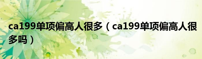 ca199单项偏高人很多（ca199单项偏高人很多吗）