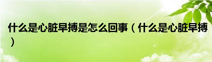 什么是心脏早搏是怎么回事（什么是心脏早搏）
