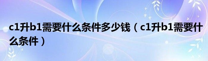 c1升b1需要什么条件多少钱（c1升b1需要什么条件）