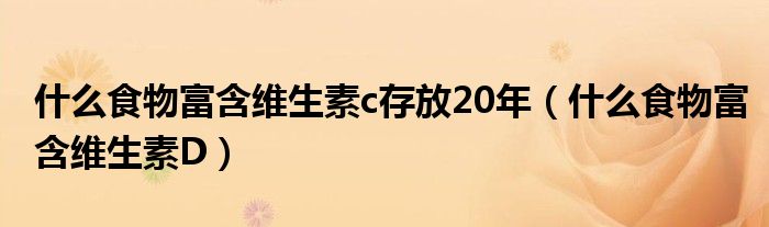 什么食物富含维生素c存放20年（什么食物富含维生素D）