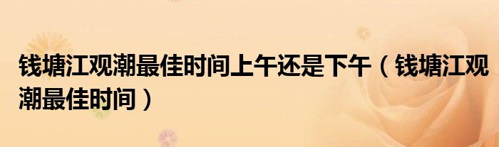 钱塘江观潮最佳时间上午还是下午（钱塘江观潮最佳时间）