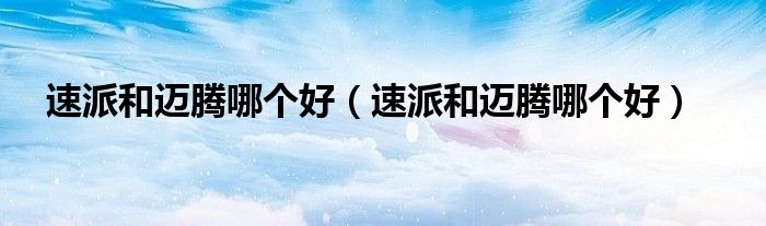 速派和迈腾哪个好（速派和迈腾哪个好）