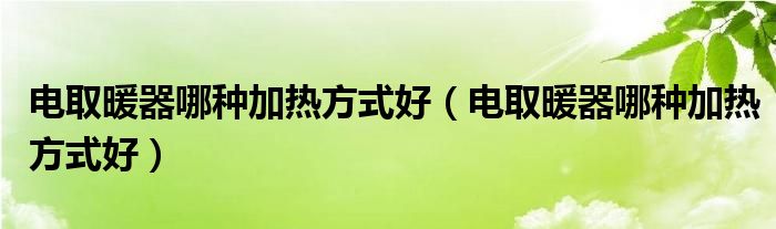 电取暖器哪种加热方式好（电取暖器哪种加热方式好）