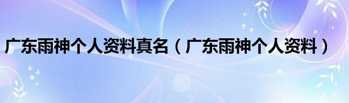 广东雨神个人资料真名（广东雨神个人资料）