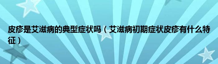 皮疹是艾滋病的典型症状吗（艾滋病初期症状皮疹有什么特征）