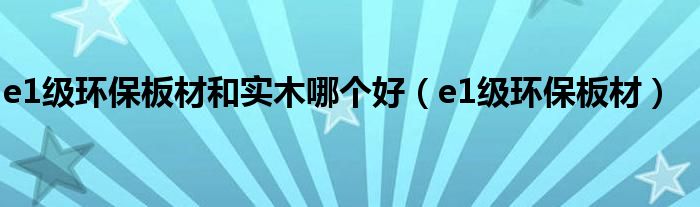 e1级环保板材和实木哪个好（e1级环保板材）