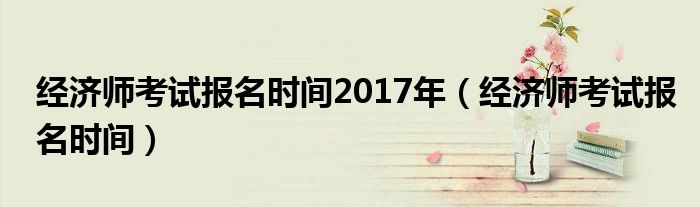 经济师考试报名时间2017年（经济师考试报名时间）