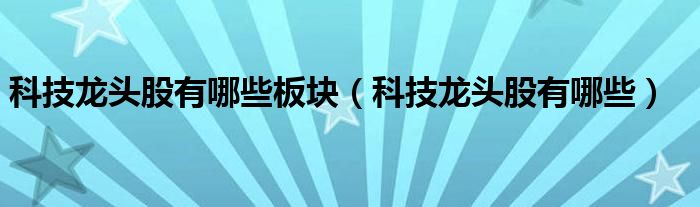 科技龙头股有哪些板块（科技龙头股有哪些）