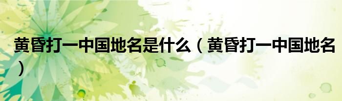 黄昏打一中国地名是什么（黄昏打一中国地名）