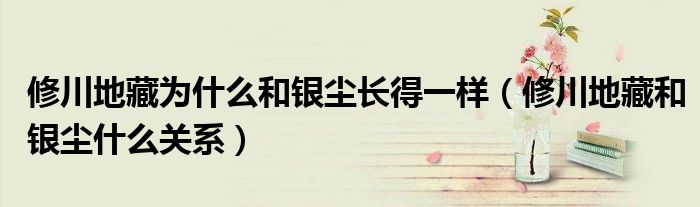 修川地藏为什么和银尘长得一样(修川地藏和银尘什么关系)