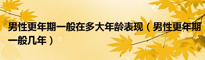 男性更年期一般在多大年龄表现（男性更年期一般几年）