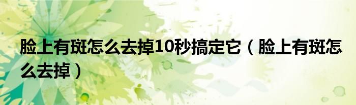 脸上有斑怎么去掉10秒搞定它（脸上有斑怎么去掉）