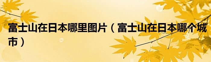 富士山在日本哪里图片（富士山在日本哪个城市）