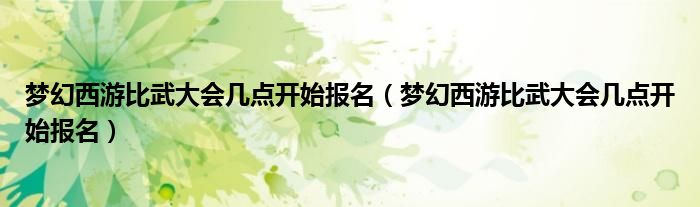 梦幻西游比武大会几点开始报名（梦幻西游比武大会几点开始报名）