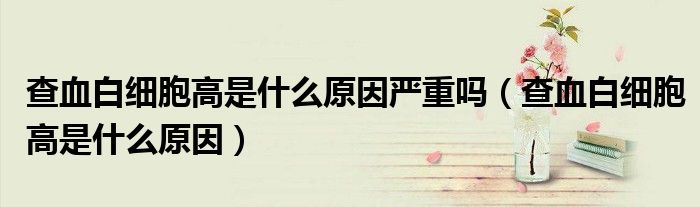 查血白细胞高是什么原因严重吗（查血白细胞高是什么原因）