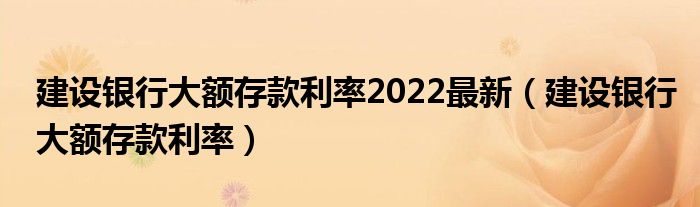 建设银行大额存款利率2022最新（建设银行大额存款利率）