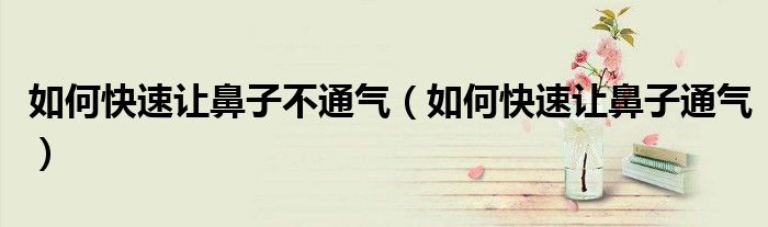 如何快速让鼻子不通气（如何快速让鼻子通气）
