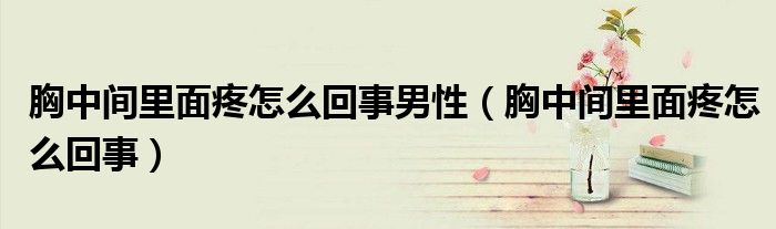 胸中间里面疼怎么回事男性（胸中间里面疼怎么回事）