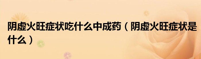 阴虚火旺症状吃什么中成药（阴虚火旺症状是什么）
