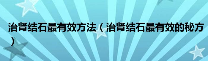 治肾结石最有效方法（治肾结石最有效的秘方）