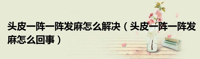 恒达平台官网头皮一阵一阵发麻怎么解决（头皮一阵一阵发麻怎么回事）