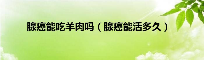 腺癌能吃羊肉吗（腺癌能活多久）