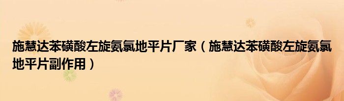 施慧达苯磺酸左旋氨氯地平片厂家（施慧达苯磺酸左旋氨氯地平片副作用）