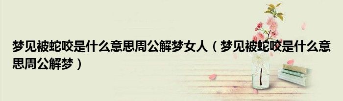 梦见被蛇咬是什么意思周公解梦女人（梦见被蛇咬是什么意思周公解梦）