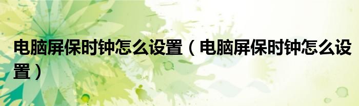 电脑屏保时钟怎么设置（电脑屏保时钟怎么设置）