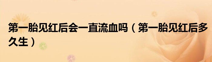 第一胎见红后会一直流血吗（第一胎见红后多久生）