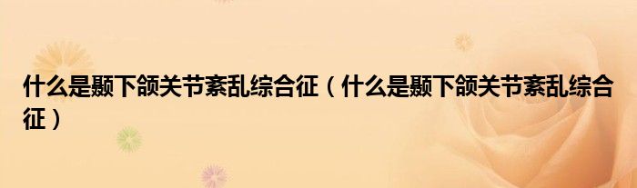 什么是颞下颌关节紊乱综合征（什么是颞下颌关节紊乱综合征）