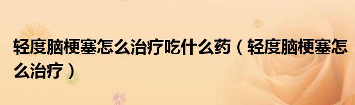 轻度脑梗塞怎么治疗吃什么药（轻度脑梗塞怎么治疗）