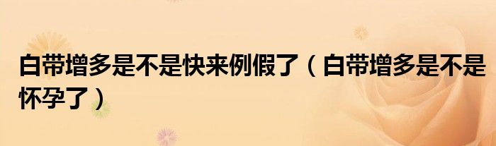 白带增多是不是快来例假了（白带增多是不是怀孕了）
