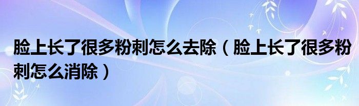 脸上长了很多粉刺怎么去除（脸上长了很多粉刺怎么消除）