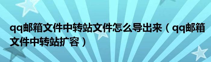 qq邮箱文件中转站文件怎么导出来（qq邮箱文件中转站扩容）