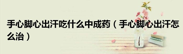 手心脚心出汗吃什么中成药（手心脚心出汗怎么治）